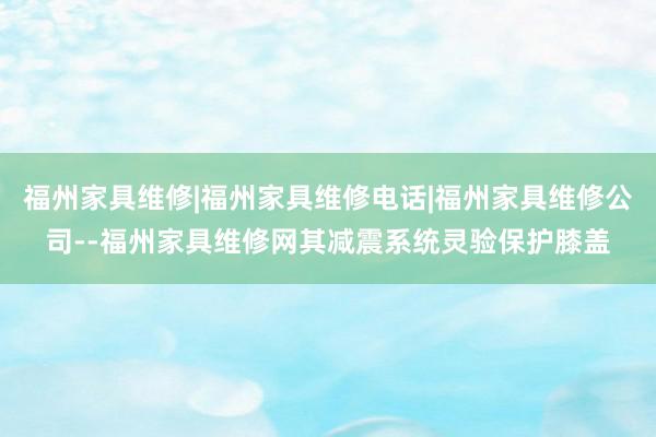 福州家具维修|福州家具维修电话|福州家具维修公司--福州家具维修网其减震系统灵验保护膝盖